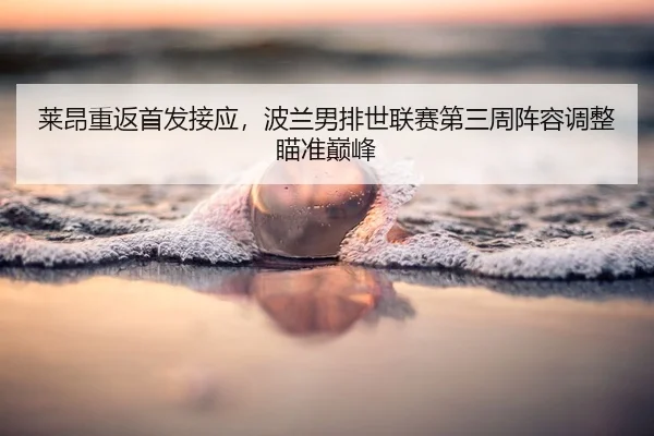 莱昂重返首发接应，波兰男排世联赛第三周阵容调整瞄准巅峰（Leyu）