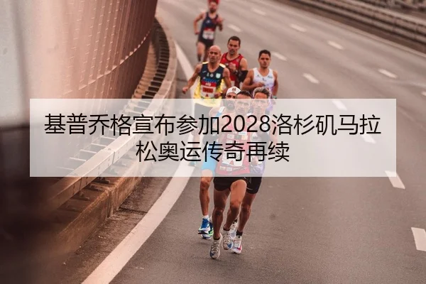基普乔格宣布参加2028洛杉矶马拉松奥运传奇再续（Leyu）