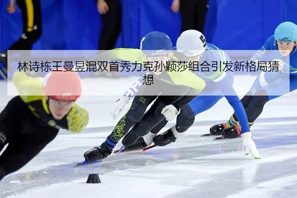 林诗栋王曼昱混双首秀力克孙颖莎组合引发新格局猜想（Leyu）