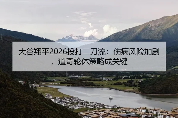 大谷翔平2026投打二刀流：伤病风险加剧，道奇轮休策略成关键（Leyu）