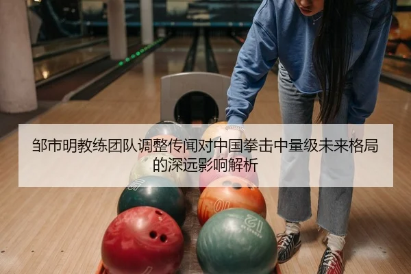 邹市明教练团队调整传闻对中国拳击中量级未来格局的深远影响解析（Leyu）